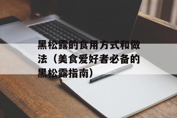 黑松露的食用方式和做法（美食爱好者必备的黑松露指南）-第1张图片-