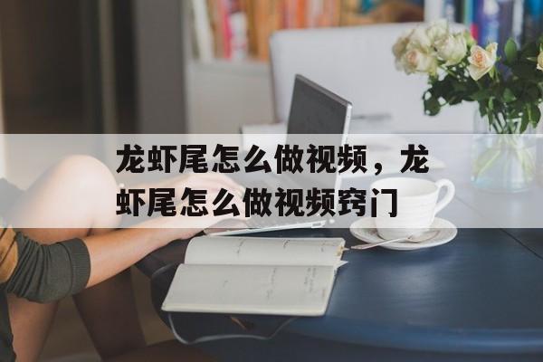 龙虾尾怎么做视频，龙虾尾怎么做视频窍门-第1张图片-