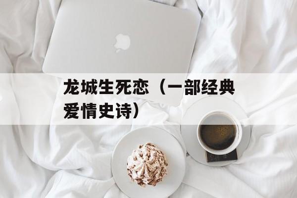 龙城生死恋（一部经典爱情史诗）-第1张图片-