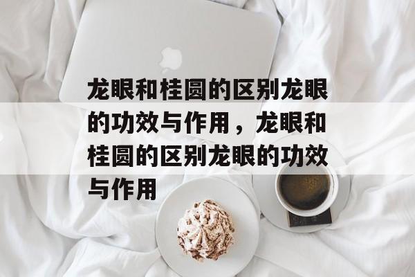 龙眼和桂圆的区别龙眼的功效与作用，龙眼和桂圆的区别龙眼的功效与作用-第1张图片-