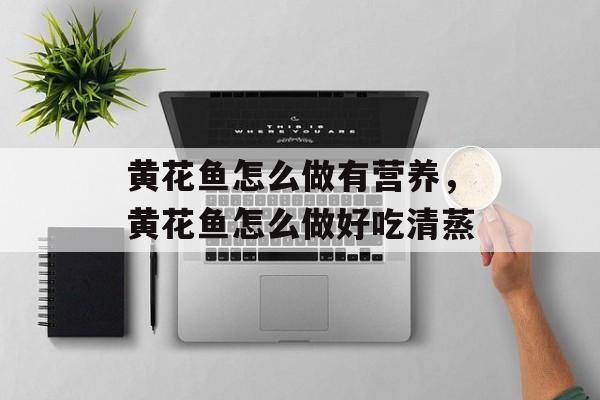 黄花鱼怎么做有营养，黄花鱼怎么做好吃清蒸-第1张图片-
