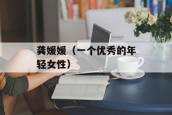 龚媛媛（一个优秀的年轻女性）-第1张图片-