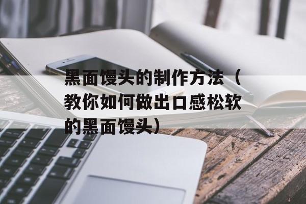 黑面馒头的制作方法（教你如何做出口感松软的黑面馒头）-第1张图片-