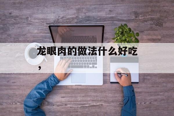龙眼肉的做法什么好吃，-第1张图片-