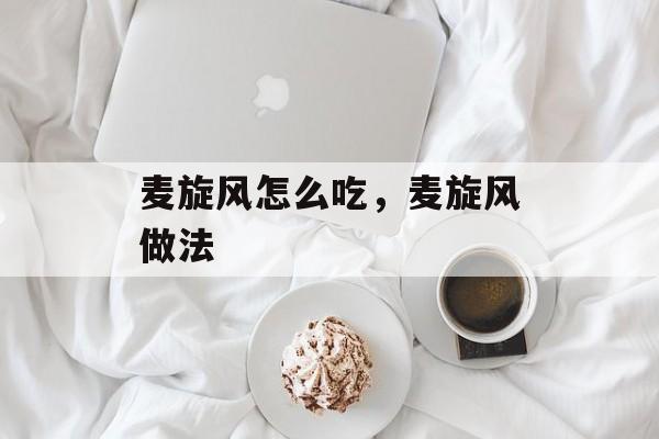麦旋风怎么吃，麦旋风做法-第1张图片-
