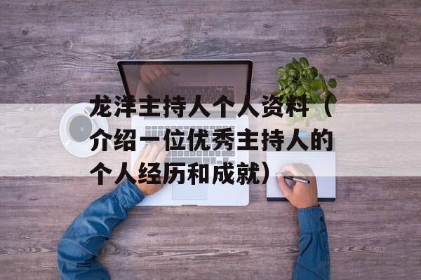 龙洋主持人个人资料（介绍一位优秀主持人的个人经历和成就）-第1张图片-