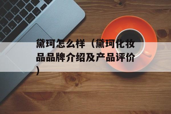 黛珂怎么样（黛珂化妆品品牌介绍及产品评价）-第1张图片-