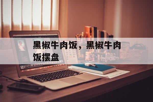 黑椒牛肉饭，黑椒牛肉饭摆盘-第1张图片-