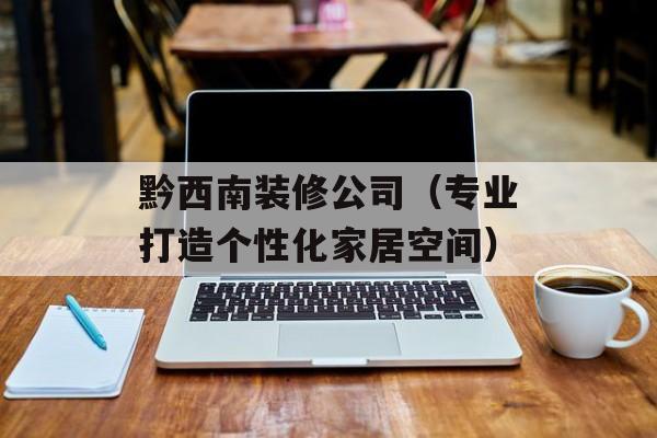 黔西南装修公司（专业打造个性化家居空间）-第1张图片-