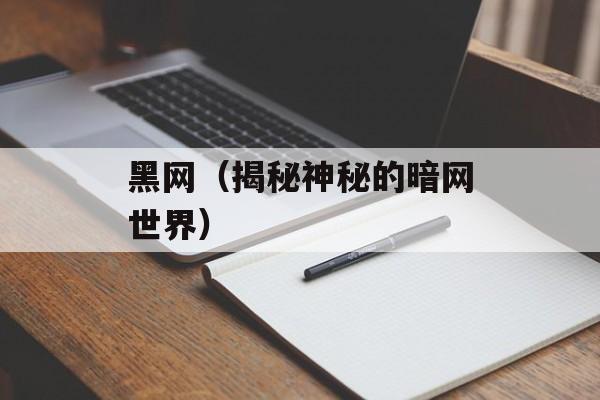 黑网（揭秘神秘的暗网世界）-第1张图片-
