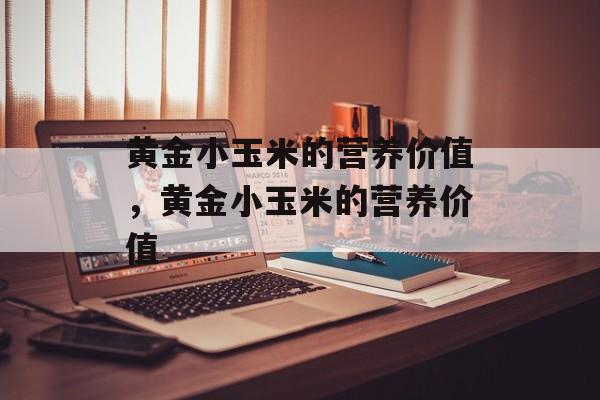 黄金小玉米的营养价值，黄金小玉米的营养价值-第1张图片-