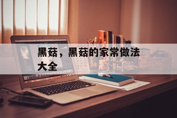 黑菇，黑菇的家常做法大全-第1张图片-