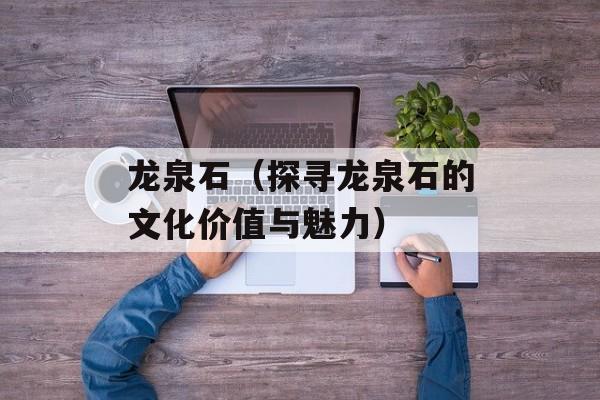 龙泉石（探寻龙泉石的文化价值与魅力）-第1张图片-
