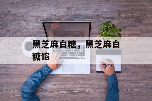 黑芝麻白糖，黑芝麻白糖馅-第1张图片-