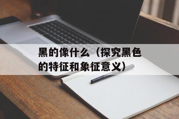 黑的像什么（探究黑色的特征和象征意义）-第1张图片-