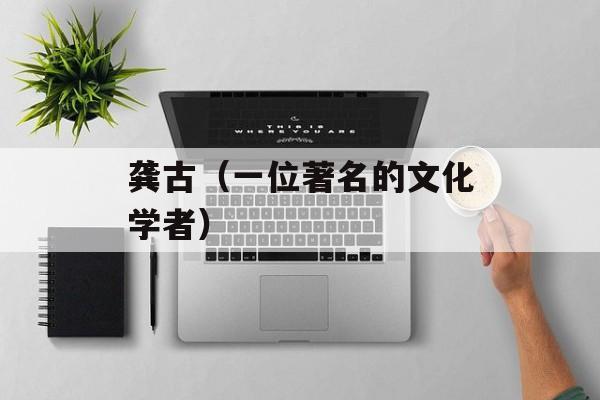 龚古（一位著名的文化学者）-第1张图片-