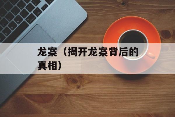 龙案（揭开龙案背后的真相）-第1张图片-