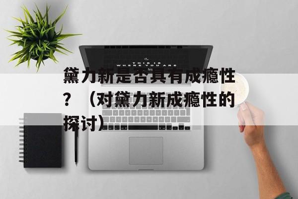 黛力新是否具有成瘾性？（对黛力新成瘾性的探讨）-第1张图片-