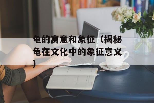 龟的寓意和象征（揭秘龟在文化中的象征意义）-第1张图片-