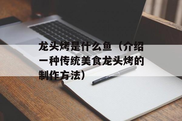 龙头烤是什么鱼（介绍一种传统美食龙头烤的制作方法）-第1张图片-