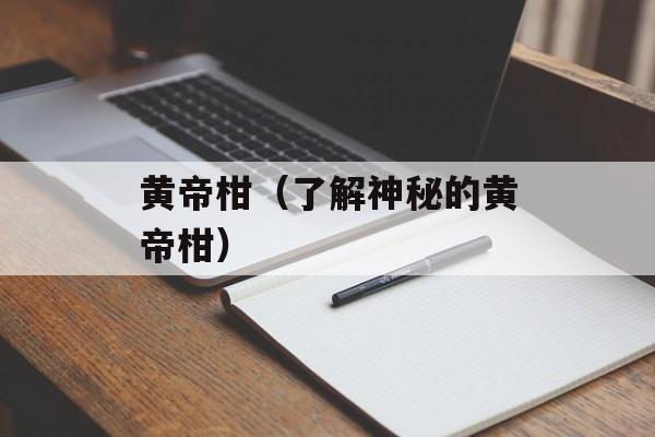 黄帝柑（了解神秘的黄帝柑）-第1张图片-