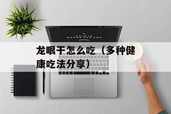 龙眼干怎么吃（多种健康吃法分享）-第1张图片-