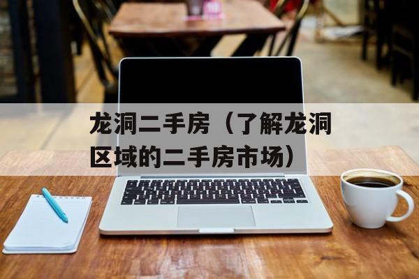 龙洞二手房（了解龙洞区域的二手房市场）-第1张图片-