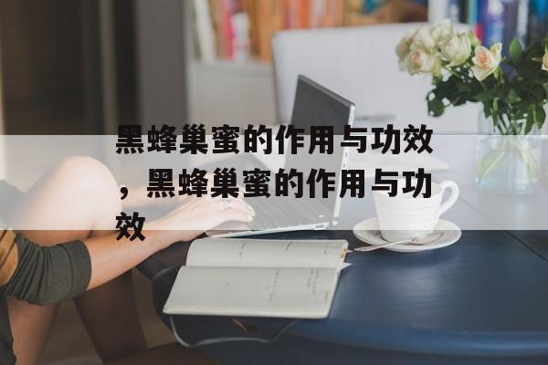 黑蜂巢蜜的作用与功效，黑蜂巢蜜的作用与功效-第1张图片-