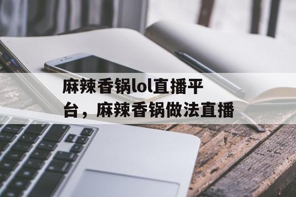 麻辣香锅lol直播平台，麻辣香锅做法直播-第1张图片-