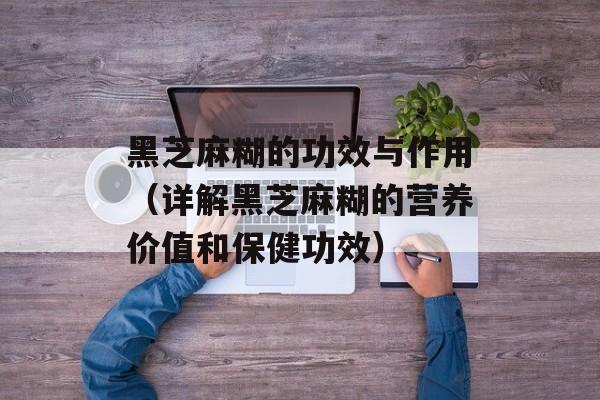 黑芝麻糊的功效与作用（详解黑芝麻糊的营养价值和保健功效）-第1张图片-