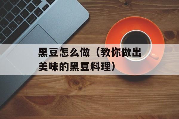 黑豆怎么做（教你做出美味的黑豆料理）-第1张图片-