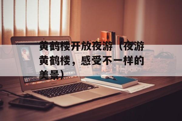 黄鹤楼开放夜游（夜游黄鹤楼，感受不一样的美景）-第1张图片-
