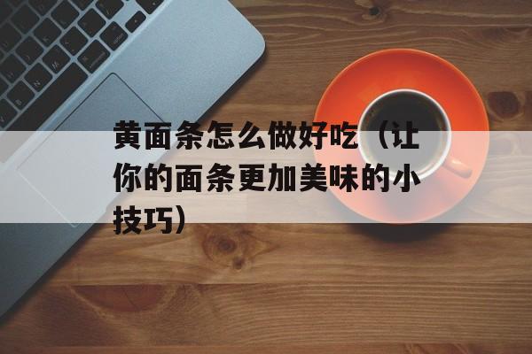 黄面条怎么做好吃（让你的面条更加美味的小技巧）-第1张图片-