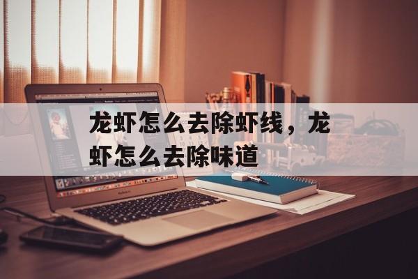 龙虾怎么去除虾线，龙虾怎么去除味道-第1张图片-