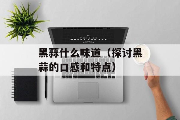 黑蒜什么味道（探讨黑蒜的口感和特点）-第1张图片-