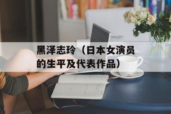 黑泽志玲（日本女演员的生平及代表作品）-第1张图片-