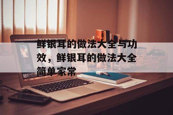 鲜银耳的做法大全与功效，鲜银耳的做法大全简单家常-第1张图片-