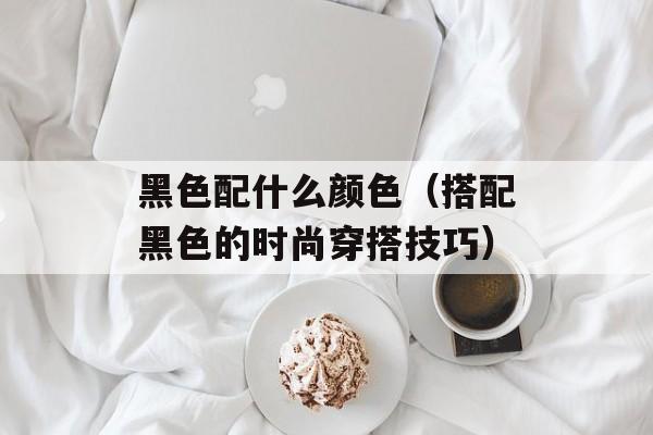 黑色配什么颜色（搭配黑色的时尚穿搭技巧）-第1张图片-