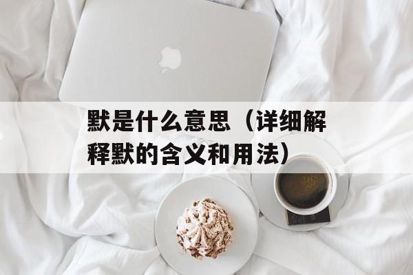 默是什么意思（详细解释默的含义和用法）-第1张图片-
