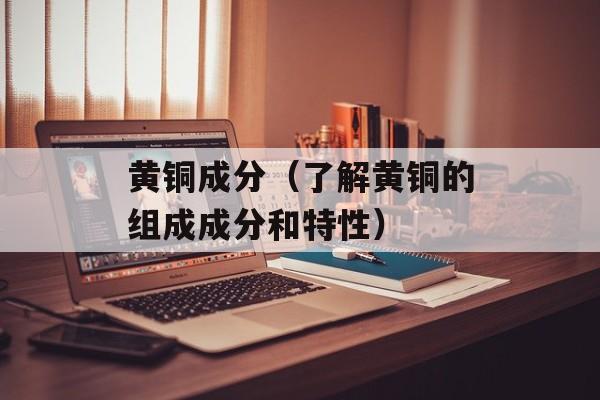 黄铜成分（了解黄铜的组成成分和特性）-第1张图片-
