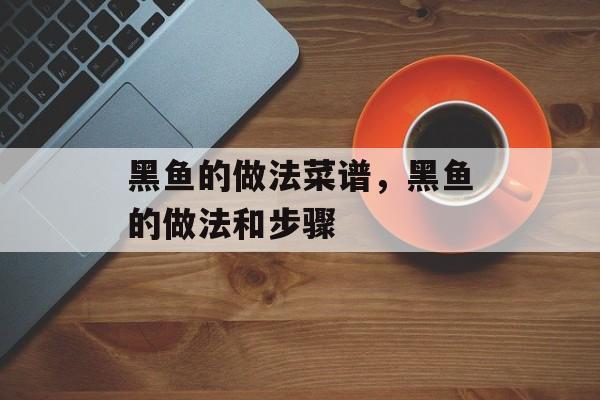 黑鱼的做法菜谱，黑鱼的做法和步骤-第1张图片-