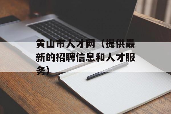 黄山市人才网（提供最新的招聘信息和人才服务）-第1张图片-