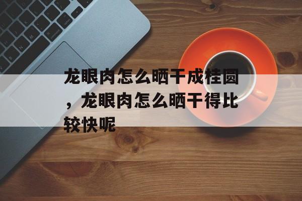龙眼肉怎么晒干成桂圆，龙眼肉怎么晒干得比较快呢-第1张图片-