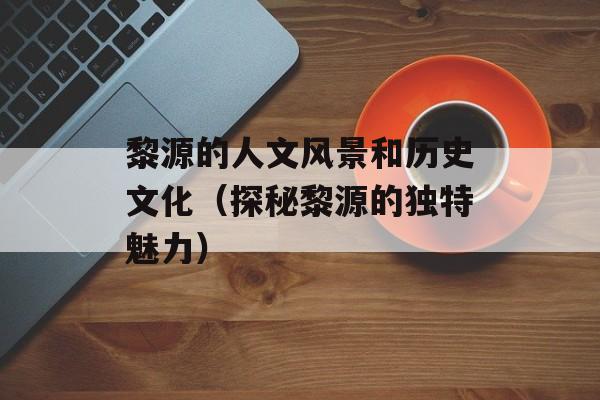 黎源的人文风景和历史文化（探秘黎源的独特魅力）-第1张图片-