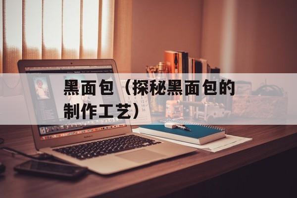 黑面包（探秘黑面包的制作工艺）-第1张图片-