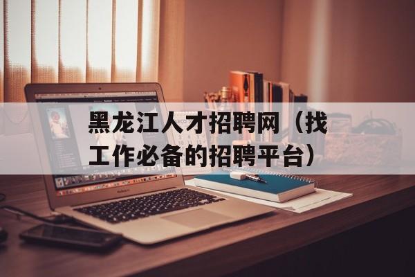 黑龙江人才招聘网（找工作必备的招聘平台）-第1张图片-