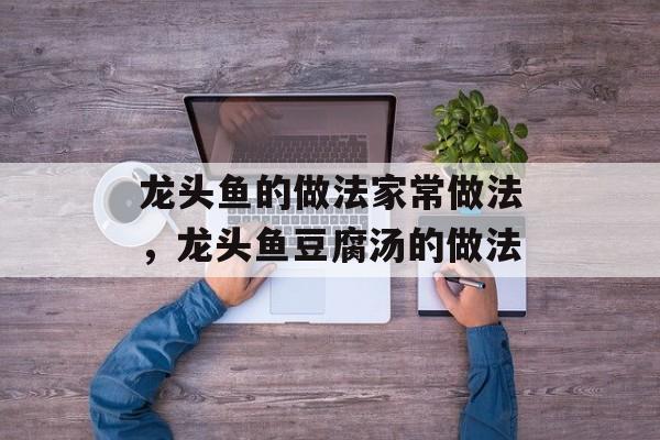 龙头鱼的做法家常做法，龙头鱼豆腐汤的做法-第1张图片-