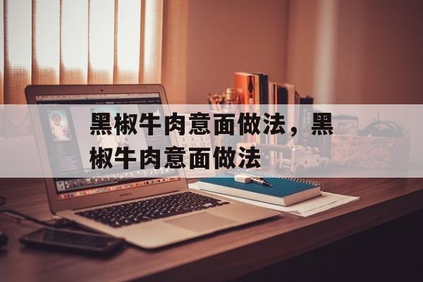 黑椒牛肉意面做法，黑椒牛肉意面做法-第1张图片-