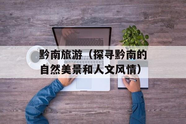 黔南旅游（探寻黔南的自然美景和人文风情）-第1张图片-
