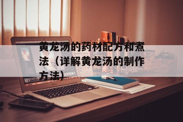 黄龙汤的药材配方和煮法（详解黄龙汤的制作方法）-第1张图片-